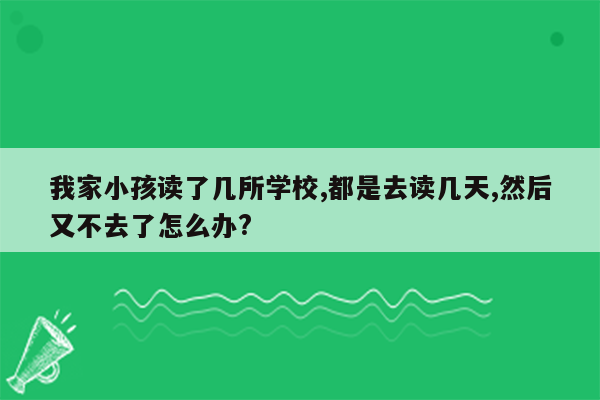 我家小孩读了几所学校,都是去读几天,然后又不去了怎么办?