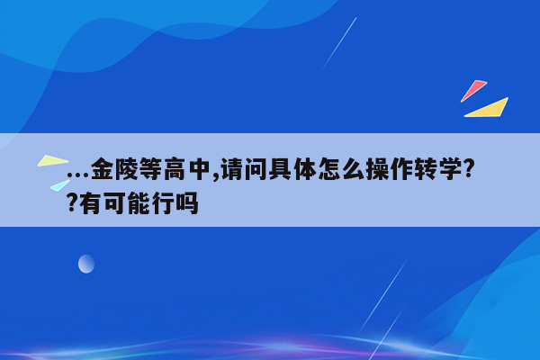 ...金陵等高中,请问具体怎么操作转学??有可能行吗