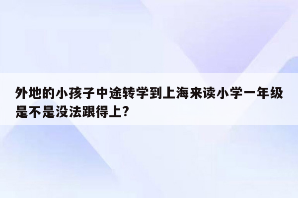 外地的小孩子中途转学到上海来读小学一年级是不是没法跟得上?