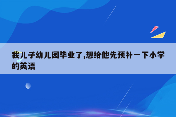 我儿子幼儿园毕业了,想给他先预补一下小学的英语