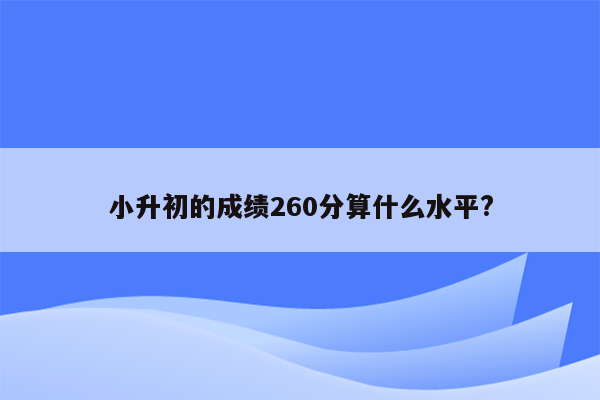 小升初的成绩260分算什么水平?