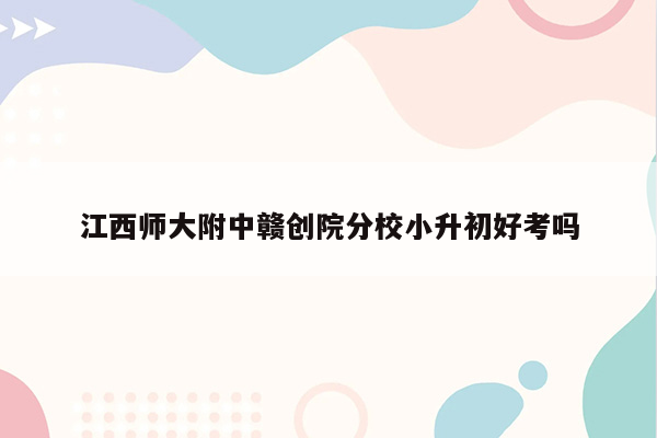 江西师大附中赣创院分校小升初好考吗