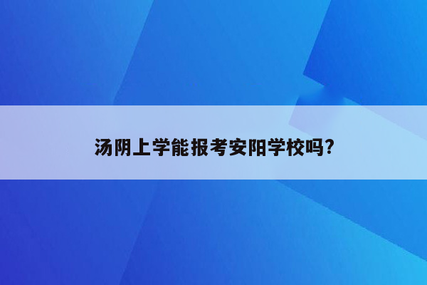 汤阴上学能报考安阳学校吗?