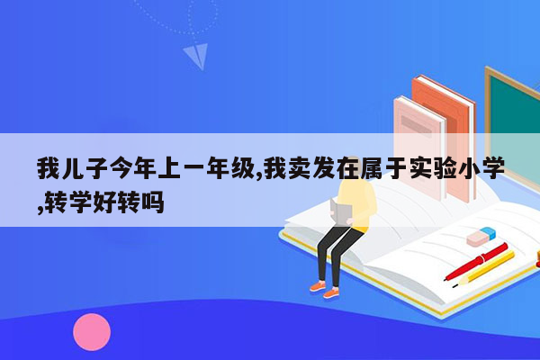 我儿子今年上一年级,我卖发在属于实验小学,转学好转吗