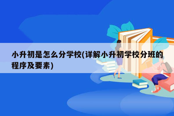 小升初是怎么分学校(详解小升初学校分班的程序及要素)