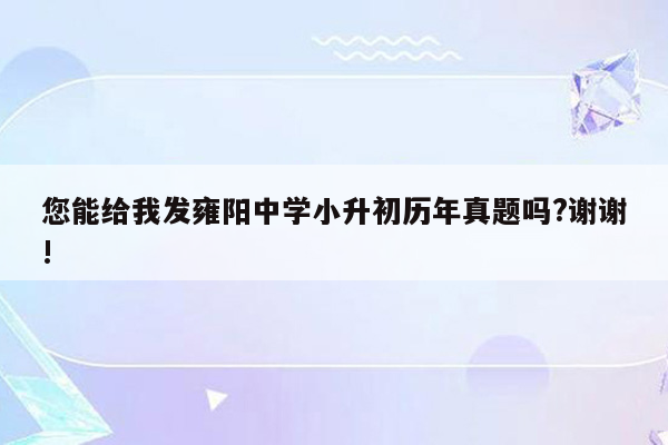 您能给我发雍阳中学小升初历年真题吗?谢谢!