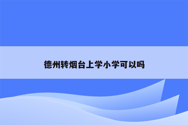 德州转烟台上学小学可以吗