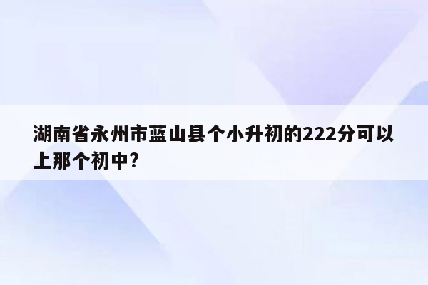 湖南省永州市蓝山县个小升初的222分可以上那个初中?