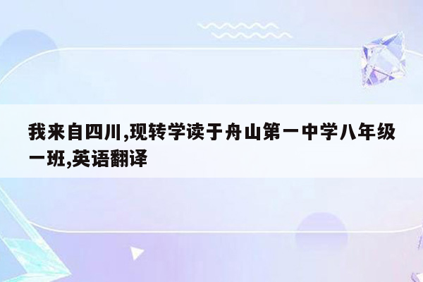 我来自四川,现转学读于舟山第一中学八年级一班,英语翻译