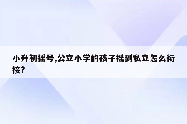 小升初摇号,公立小学的孩子摇到私立怎么衔接?