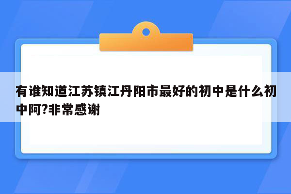 有谁知道江苏镇江丹阳市最好的初中是什么初中阿?非常感谢