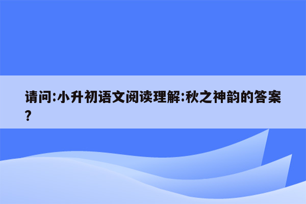 请问:小升初语文阅读理解:秋之神韵的答案?