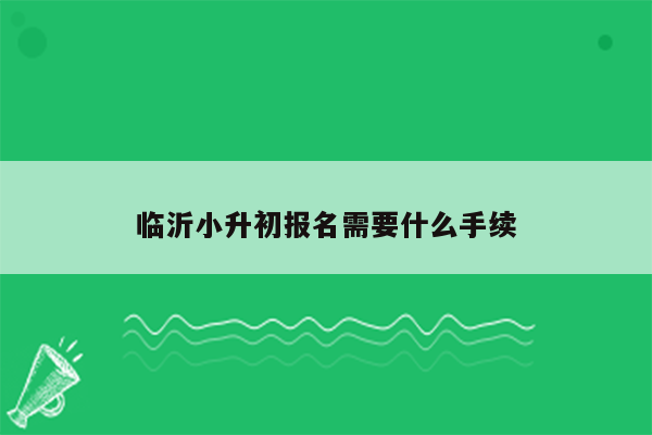 临沂小升初报名需要什么手续