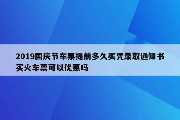 2019国庆节车票提前多久买凭录取通知书买火车票可以优惠吗