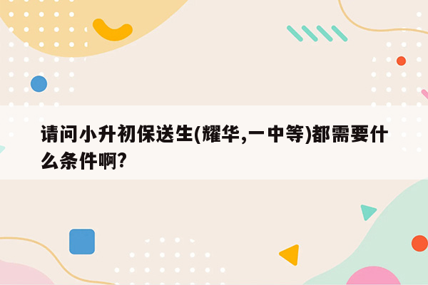 请问小升初保送生(耀华,一中等)都需要什么条件啊?