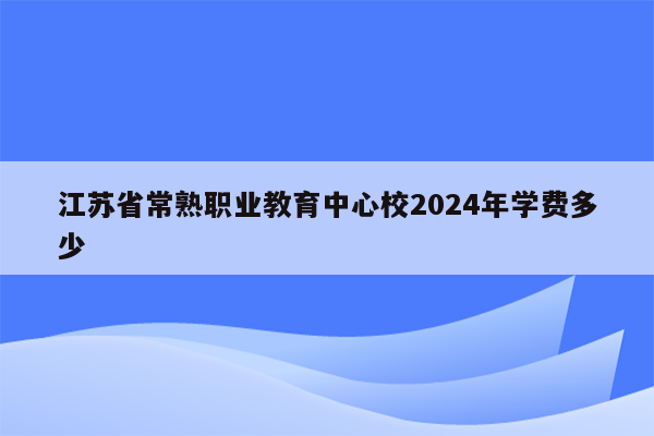 江苏省常熟职业教育中心校2024年学费多少