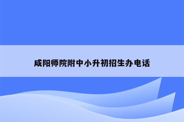 咸阳师院附中小升初招生办电话