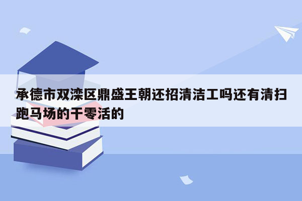 承德市双滦区鼎盛王朝还招清洁工吗还有清扫跑马场的干零活的