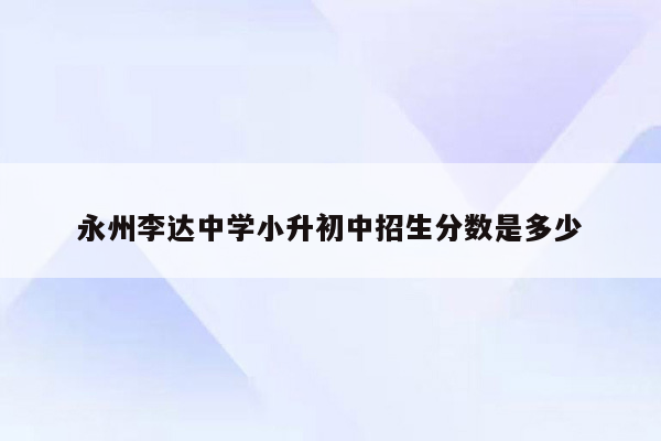 永州李达中学小升初中招生分数是多少