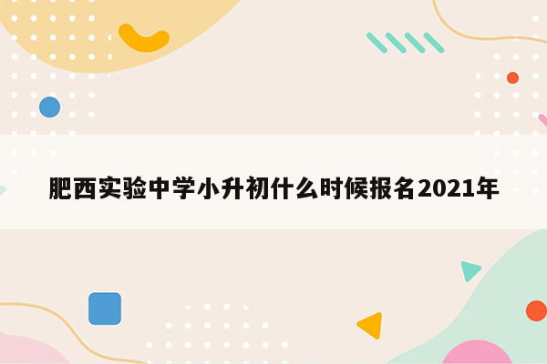 肥西实验中学小升初什么时候报名2021年