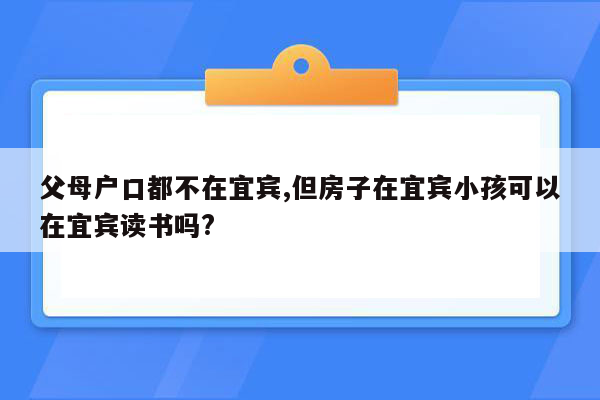 父母户口都不在宜宾,但房子在宜宾小孩可以在宜宾读书吗?