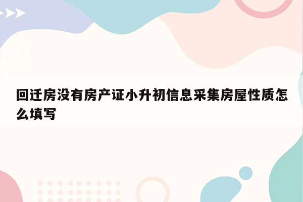 回迁房没有房产证小升初信息采集房屋性质怎么填写