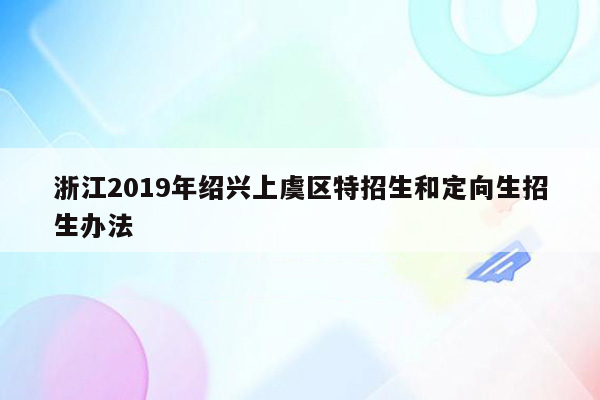 浙江2019年绍兴上虞区特招生和定向生招生办法