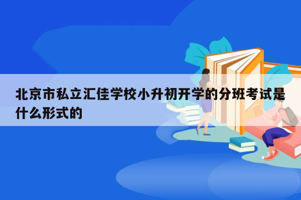 北京市私立汇佳学校小升初开学的分班考试是什么形式的