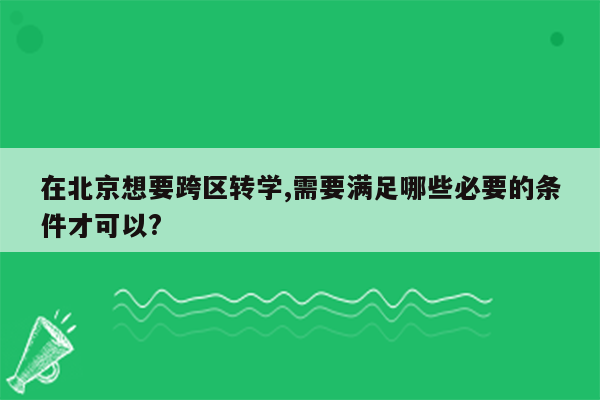 在北京想要跨区转学,需要满足哪些必要的条件才可以?