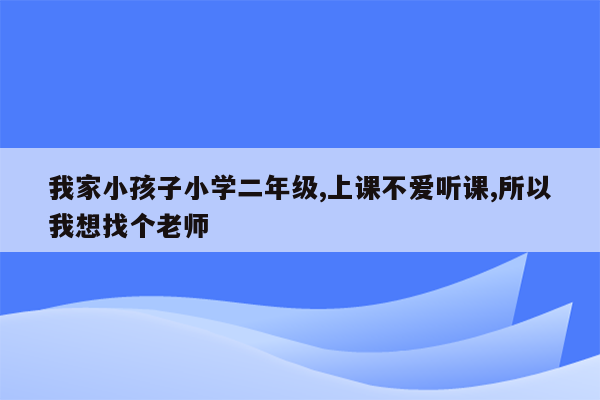 我家小孩子小学二年级,上课不爱听课,所以我想找个老师