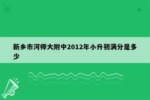 新乡市河师大附中2012年小升初满分是多少