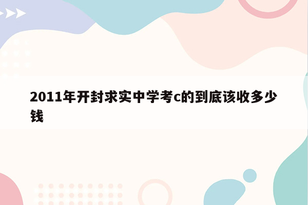 2011年开封求实中学考c的到底该收多少钱