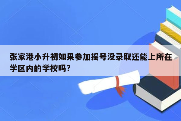 张家港小升初如果参加摇号没录取还能上所在学区内的学校吗?