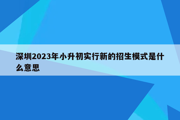 深圳2023年小升初实行新的招生模式是什么意思