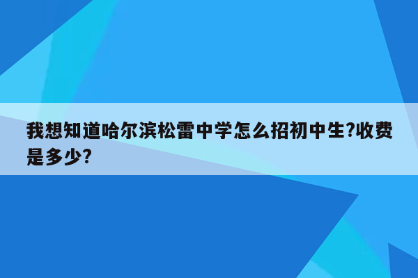 我想知道哈尔滨松雷中学怎么招初中生?收费是多少?