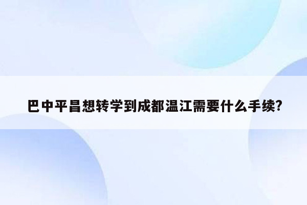 巴中平昌想转学到成都温江需要什么手续?