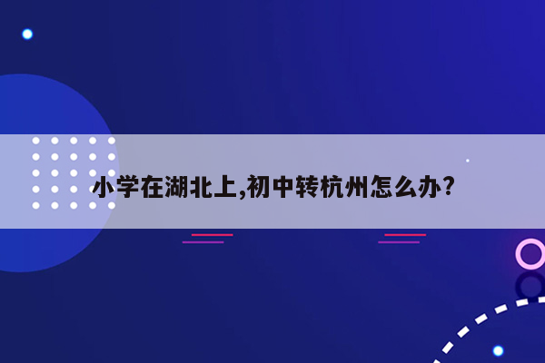 小学在湖北上,初中转杭州怎么办?