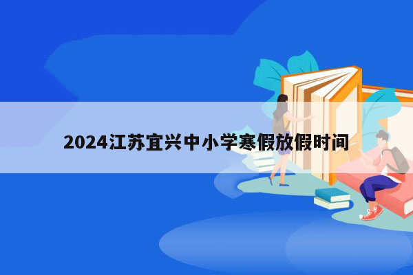 2024江苏宜兴中小学寒假放假时间