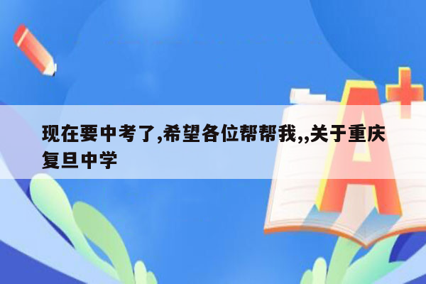 现在要中考了,希望各位帮帮我,,关于重庆复旦中学