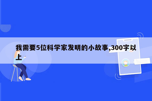 我需要5位科学家发明的小故事,300字以上