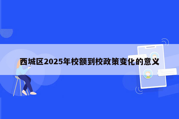 西城区2025年校额到校政策变化的意义