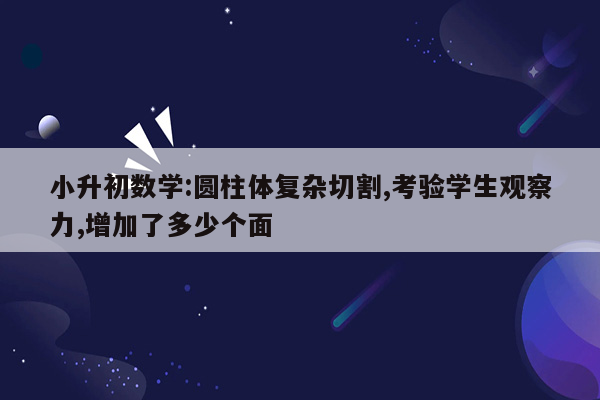 小升初数学:圆柱体复杂切割,考验学生观察力,增加了多少个面