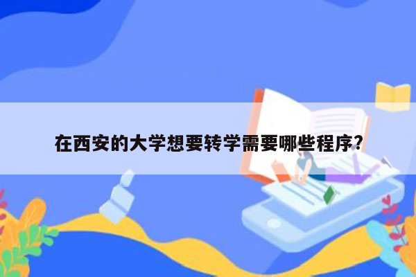 在西安的大学想要转学需要哪些程序?