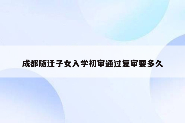 成都随迁子女入学初审通过复审要多久