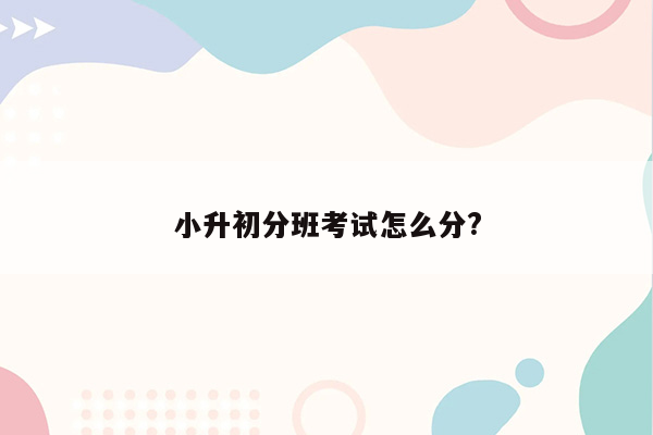 小升初分班考试怎么分?