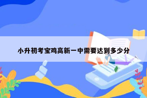 小升初考宝鸡高新一中需要达到多少分