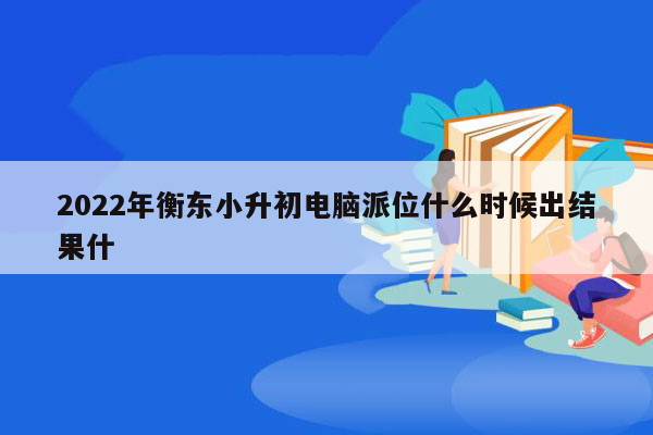 2022年衡东小升初电脑派位什么时候出结果什