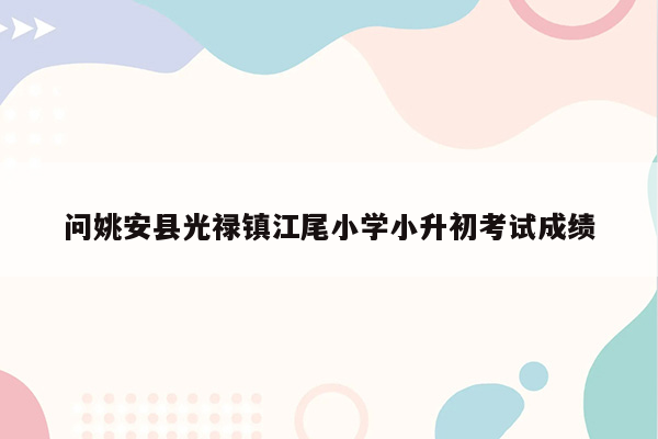 问姚安县光禄镇江尾小学小升初考试成绩