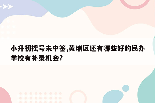 小升初摇号未中签,黄埔区还有哪些好的民办学校有补录机会?