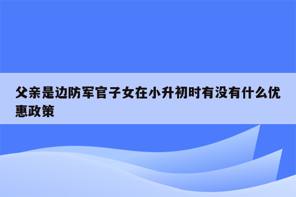 父亲是边防军官子女在小升初时有没有什么优惠政策